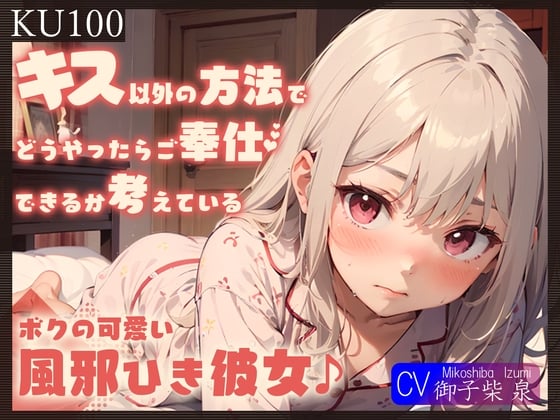 Cover of 【KU100】キス以外の方法でどうやったらご奉仕できるか考えている、ボクの可愛い風邪ひき彼女♪