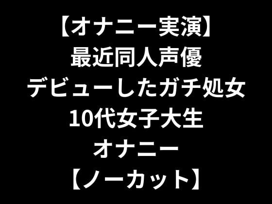 Cover of 【オナニー実演】 最近同人声優デビューしたガチ処女10代女子大生オナニー 【ノーカット】