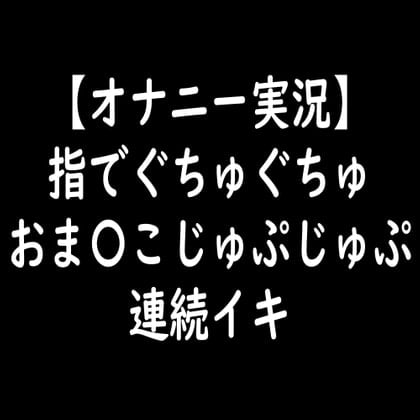 Cover of 【オナニー実況】指でぐちゅぐちゅおま〇こじゅぷじゅぷ連続イキ