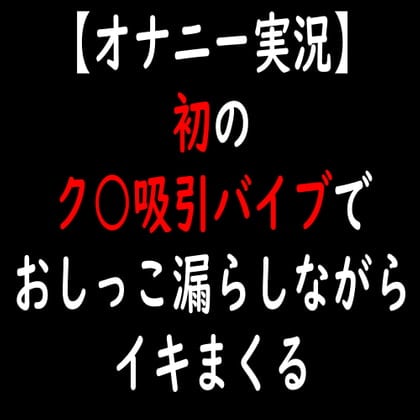 Cover of 【オナニー実況】初のク○吸引バイブでおしっこ漏らしながらイキまくる