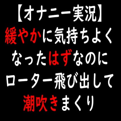 Cover of 【オナニー実況】緩やかに気持ちよくなったはずなのにローター飛び出して潮吹きまくり