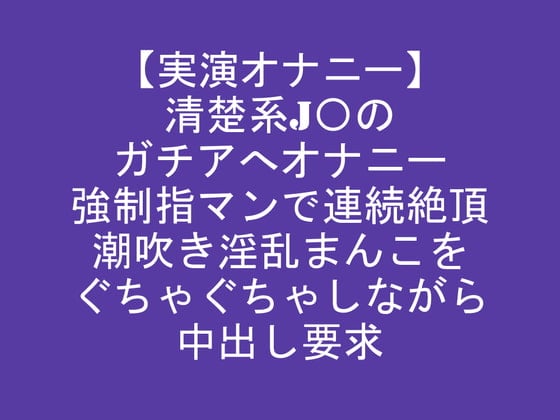 Cover of 【実演オナニー】清楚系J〇のガチアへオナニー強制指マンで連続絶頂潮吹き淫乱まんこをぐちゃぐちゃしながら中出し要求