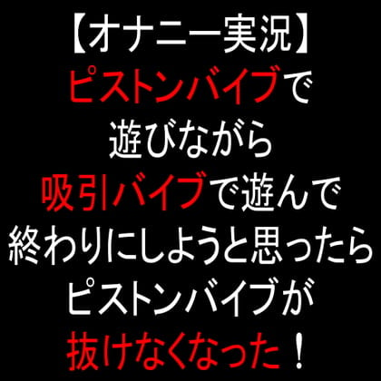 Cover of 【オナニー実況】ピストンバイブで遊びながら吸引バイブで遊んで終わりにしようと思ったらピストンバイブが抜けなくなった!